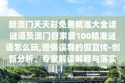 新澳門天天彩免費精準大全話謎語及澳門管家婆100精準謎語怎么玩,警惕誤導的假宣傳-創(chuàng)新分析、專家解讀解釋與落實