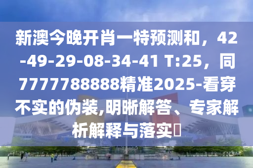 新澳今晚開肖一特預(yù)測(cè)和，42-49-29-08-34-41 T:25，同7777788888精準(zhǔn)2025-看穿不實(shí)的偽裝,明晰解答、專家解析解釋與落實(shí)?