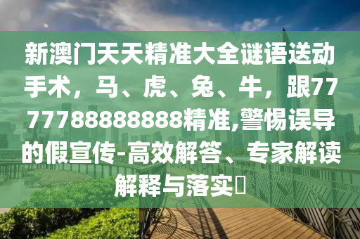 新澳門(mén)天天精準(zhǔn)大全謎語(yǔ)送動(dòng)手術(shù)，馬、虎、兔、牛，跟7777788888888精準(zhǔn),警惕誤導(dǎo)的假宣傳-高效解答、專(zhuān)家解讀解釋與落實(shí)?