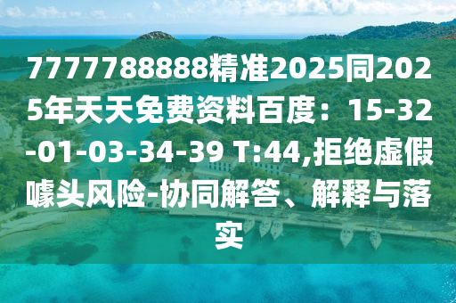 7777788888精準(zhǔn)2025同2025年天天免費(fèi)資料百度：15-32-01-03-34-39 T:44,拒絕虛假噱頭風(fēng)險(xiǎn)-協(xié)同解答、解釋與落實(shí)