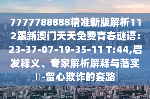 7777788888精準(zhǔn)新版解析112跟新澳門(mén)天天免費(fèi)青春謎語(yǔ)：23-37-07-19-35-11 T:44,啟發(fā)釋義、專(zhuān)家解析解釋與落實(shí)?-留心欺詐的套路