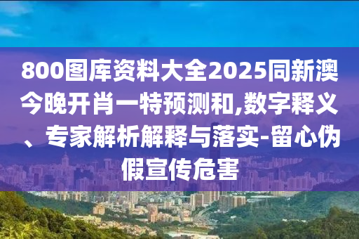 800圖庫(kù)資料大全2025同新澳今晚開(kāi)肖一特預(yù)測(cè)和,數(shù)字釋義、專(zhuān)家解析解釋與落實(shí)-留心偽假宣傳危害