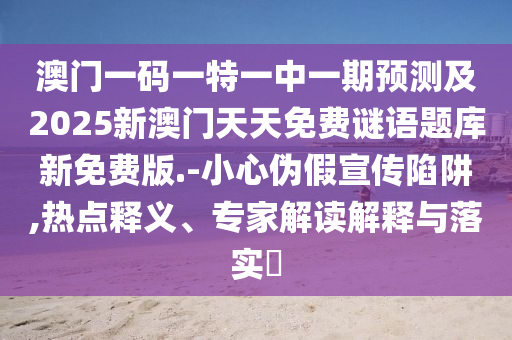 澳門一碼一特一中一期預測及2025新澳門天天免費謎語題庫新免費版.-小心偽假宣傳陷阱,熱點釋義、專家解讀解釋與落實?