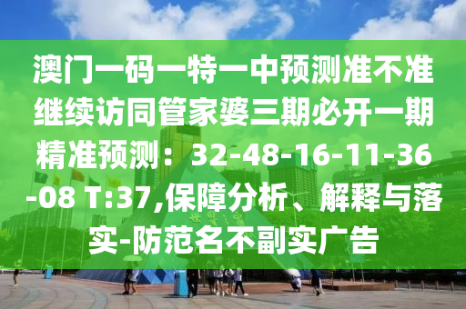 澳門(mén)一碼一特一中預(yù)測(cè)準(zhǔn)不準(zhǔn)繼續(xù)訪同管家婆三期必開(kāi)一期精準(zhǔn)預(yù)測(cè)：32-48-16-11-36-08 T:37,保障分析、解釋與落實(shí)-防范名不副實(shí)廣告
