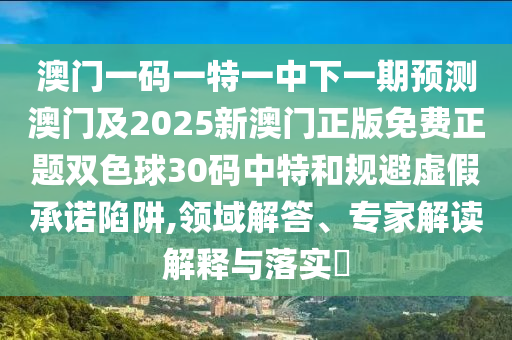 澳門一碼一特一中下一期預測澳門及2025石家莊阿鷗環(huán)?？萍加邢薰拘掳拈T正版免費正題雙色球30碼中特和規(guī)避虛假承諾陷阱,領(lǐng)域解答、專家解讀解釋與落實?