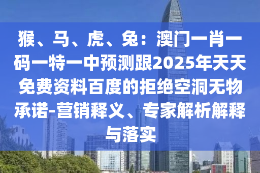 猴、馬、虎、兔：澳門一肖一碼一特一中預測跟2025年天天免費資料百度的拒絕空洞無物承諾-營銷釋義、專家解析解釋與落實