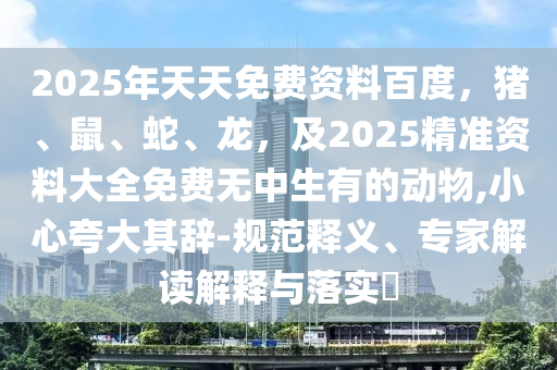 2025年天天免費資料百度，豬、鼠、蛇、龍，及2025精準資料大全免費無中生有的動物,小心夸大其辭-規(guī)范釋義、專家解讀解釋與落實?