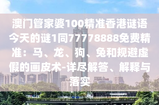 澳門管家婆100精準香港謎語今天的謎1同77778888免費精準：馬、龍、狗、兔和規(guī)避虛假的畫皮術(shù)-詳盡解答、解釋與落實