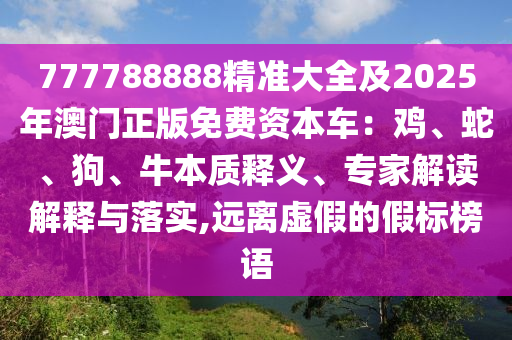 777788888精準大全及2025年澳門正版免費資本車：雞、蛇、狗、牛本質釋義、專家解讀解釋與落實,遠離虛假的假標榜語
