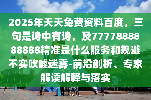 2025年天天免費資料百度，三句是詩中有詩，及7777888888888精準(zhǔn)是什么服務(wù)和規(guī)避不實吹噓迷霧-前沿剖析、專家解讀解釋與落實