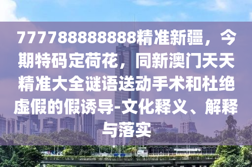 777788888888精準(zhǔn)新疆，今期特碼定荷花，同新澳門天天精準(zhǔn)大全謎語送動手術(shù)和杜絕虛假的假誘導(dǎo)-文化釋義、解釋與落實