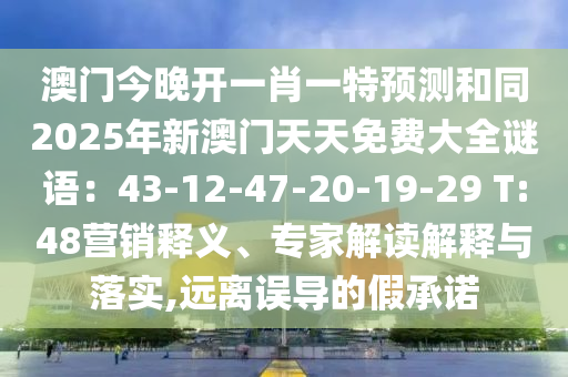 澳門今晚開一肖一特預(yù)測和同2025年新澳門天天免費大全謎語：43-12-47-20-19-29 T:48營銷釋義、專家解讀解釋與落實,遠(yuǎn)離誤導(dǎo)的假承諾