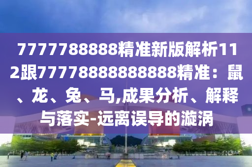 7777788888精準(zhǔn)新版解析112跟77778888888888精準(zhǔn)：鼠、龍、兔、馬,成果分析、解釋與落實-遠(yuǎn)離誤導(dǎo)的漩渦