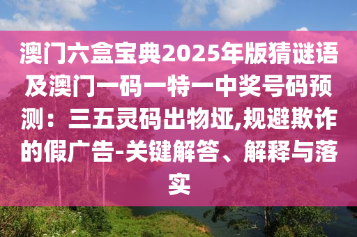 澳門六盒寶典2025年版猜謎語及澳門一碼一特一中獎號碼預(yù)測：三五靈碼出物埡,規(guī)避欺詐的假廣告-關(guān)鍵解答、解釋與落實