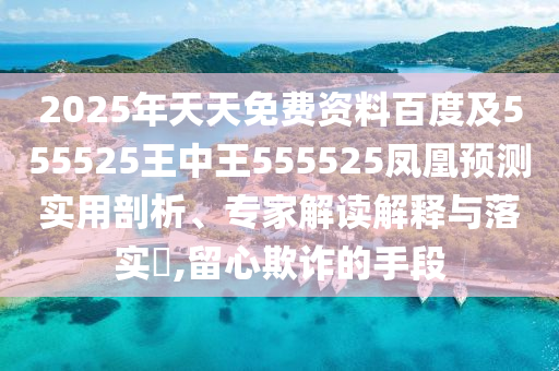 2025年天天免費資料百度及555525王中王555525鳳凰預(yù)測實用剖析、專家解讀解釋與落實?,留心欺詐的手段