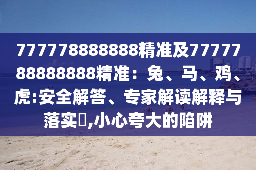 777778888888精準(zhǔn)及7777788888888精準(zhǔn)：兔、馬、雞、虎:安全解答、專家解讀解釋與落實(shí)?,小心夸大的陷阱