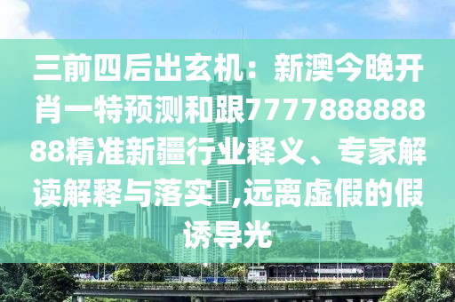 三前四后出玄機(jī)：新澳今晚開肖一特預(yù)測(cè)和跟777788888888精準(zhǔn)新疆行業(yè)釋義、專家解讀解釋與落實(shí)?,遠(yuǎn)離虛假的假誘導(dǎo)光