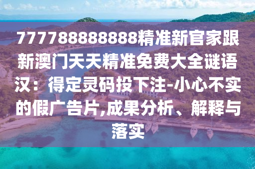 777788888888精準(zhǔn)新官家跟新澳門(mén)天天精準(zhǔn)免費(fèi)大全謎語(yǔ)漢：得定靈碼投下注-小心不實(shí)的假?gòu)V告片,成果分析、解釋與落實(shí)
