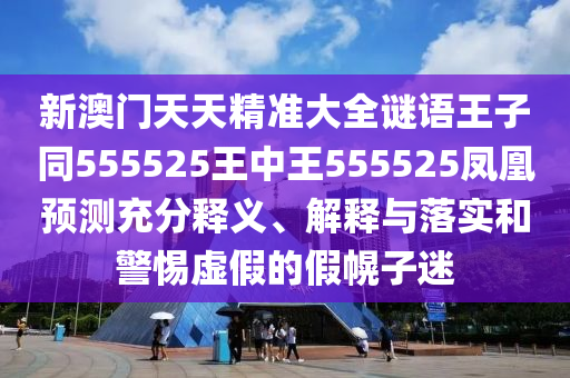 新澳門(mén)天天精準(zhǔn)大全謎語(yǔ)王子同555525王中王555525鳳凰預(yù)測(cè)充分釋義、解釋與落實(shí)和警惕虛假的假幌子迷