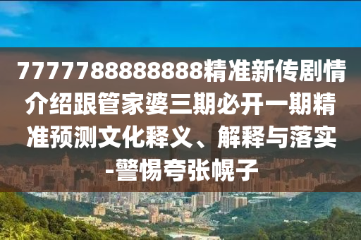7777788888888精準新傳劇情介紹跟管家婆三期必開一期精準預測文化釋義、解釋與落實-警惕夸張幌子