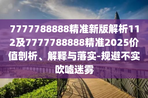 7777788888精準(zhǔn)新版解析112及7777788888精準(zhǔn)2025價(jià)值剖析、解釋與落實(shí)-規(guī)避不實(shí)吹噓迷霧