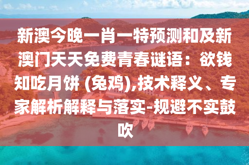 新澳今晚一肖一特預(yù)測和及新澳門天天免費(fèi)青春謎語：欲錢知吃月餅 (兔雞),技術(shù)釋義、專家解析解釋與落實(shí)-規(guī)避不實(shí)鼓吹