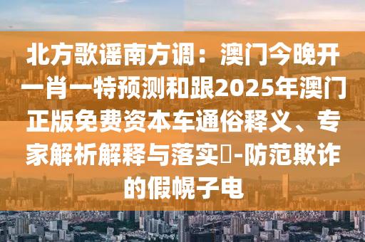 北方歌謠南方調(diào)：澳門今晚開一肖一特預(yù)測和跟2025年澳門正版免費(fèi)資本車通俗釋義、專家解析解釋與落實(shí)?-防范欺詐的假幌子電