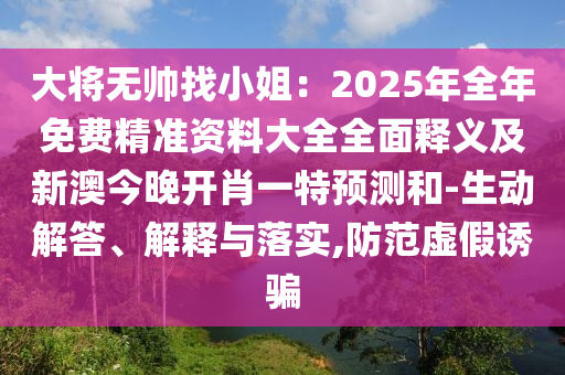 大將無(wú)帥找小姐：2025年全年免費(fèi)精準(zhǔn)資料大全全面釋義及新澳今晚開(kāi)肖一特預(yù)測(cè)和-生動(dòng)解答、解釋與落實(shí),防范虛假誘騙