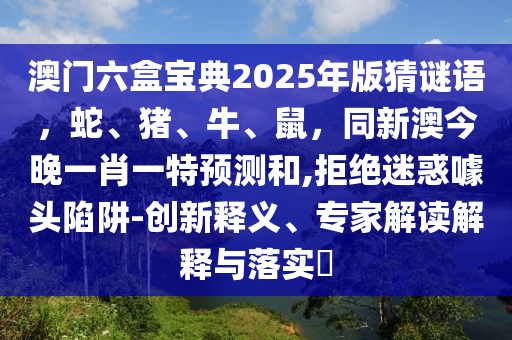 澳門六盒寶典2025年版猜謎語(yǔ)，蛇、豬、牛、鼠，同新澳今晚一肖一特預(yù)測(cè)和,拒絕迷惑噱頭陷阱-創(chuàng)新釋義、專家解讀解釋與落實(shí)?