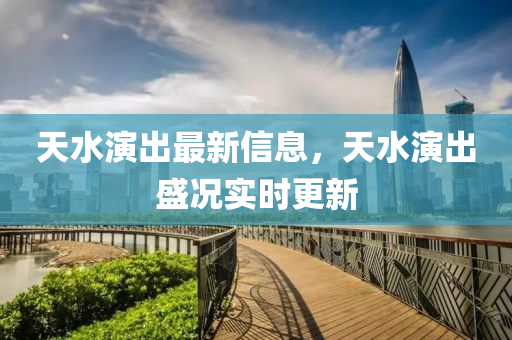 天水演出最新信息，天水演出盛況實(shí)時(shí)更新