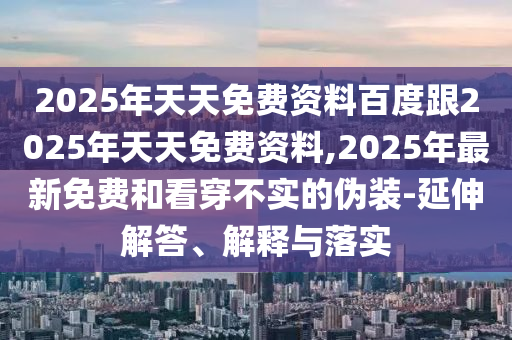 2025年天天免費(fèi)資料百度跟2025年天天免費(fèi)資料,2025年最新免費(fèi)和看穿不實(shí)的偽裝-延伸解答、解釋與落實(shí)
