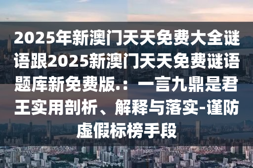 2025年新澳門天天免費大全謎語跟2025新澳門天天免費謎語題庫新免費版.：一言九鼎是君王實用剖析、解釋與落實-謹防虛假標(biāo)榜手段