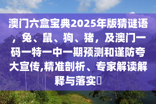 澳門六盒寶典2025年版猜謎語，兔、鼠、狗、豬，及澳門一碼一特一中一期預(yù)測和謹防夸大宣傳,精準(zhǔn)剖析、專家解讀解釋與落實?