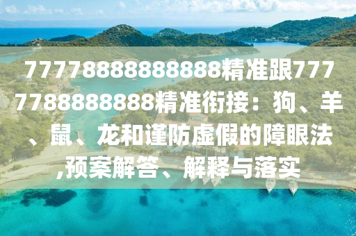 77778888888888精準(zhǔn)跟7777788888888精準(zhǔn)銜接：狗、羊、鼠、龍和謹防虛假的障眼法,預(yù)案解答、解釋與落實
