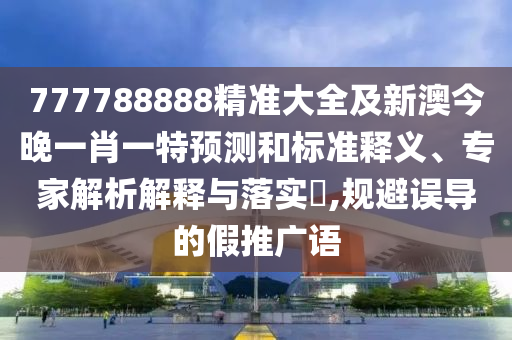 777788888精準(zhǔn)大全及新澳今晚一肖一特預(yù)測和標(biāo)準(zhǔn)釋義、專家解析解釋與落實?,規(guī)避誤導(dǎo)的假推廣語