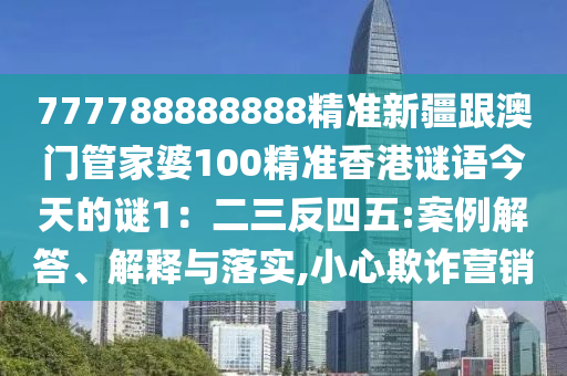 777788888888精準(zhǔn)新疆跟澳門管家婆100精準(zhǔn)香港謎語今天的謎1：二三反四五:案例解答、解釋與落實,小心欺詐營銷