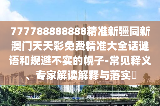 777788888888精準(zhǔn)新疆同新澳門天天彩免費(fèi)精準(zhǔn)大全話謎語和規(guī)避不實的幌子-常見釋義、專家解讀解釋與落實?