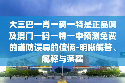 大三巴一肖一碼一特是正品嗎及澳門一碼一特一中預(yù)測(cè)免費(fèi)的謹(jǐn)防誤導(dǎo)的伎倆-明晰解答、解釋與落實(shí)