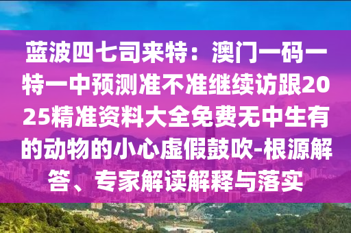 藍(lán)波四七司來(lái)特：澳門一碼一特一中預(yù)測(cè)準(zhǔn)不準(zhǔn)繼續(xù)訪跟2025精準(zhǔn)資料大全免費(fèi)無(wú)中生有的動(dòng)物的小心虛假鼓吹-根源解答、專家解讀解釋與落實(shí)