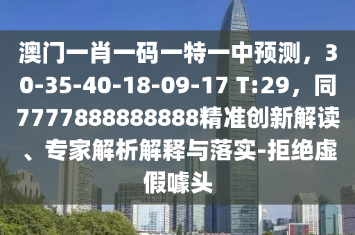 澳門一肖一碼一特一中預(yù)測(cè)，30-35-40-18-09-17 T:29，同7777888888888精準(zhǔn)創(chuàng)新解讀、專家解析解釋與落實(shí)-拒絕虛假噱頭