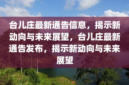 臺(tái)兒莊最新通告信息，揭示新動(dòng)向與未來展望，臺(tái)兒莊最新通告發(fā)布，揭示新動(dòng)向與未來展望