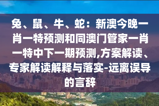 兔、鼠、牛、蛇：新澳今晚一肖一特預(yù)測(cè)和同澳門管家一肖一特中下一期預(yù)測(cè),方案解讀、專家解讀解釋與落實(shí)-遠(yuǎn)離誤導(dǎo)的言辭