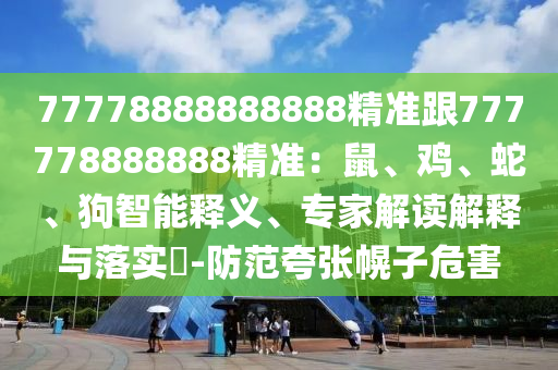 77778888888888精準(zhǔn)跟777778888888精準(zhǔn)：鼠、雞、蛇、狗智能釋義、專家解讀解釋與落實(shí)?-防范夸張幌子危害
