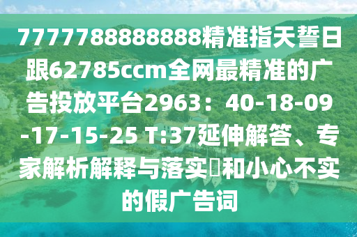 7777788888888精準指天誓日跟62785ccm全網(wǎng)最精準的廣告投放平臺2963：40-18-09-17-15-25 T:37延伸解答、專家解析解釋與落實?和小心不實的假廣告詞