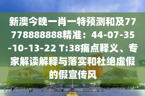 新澳今晚一肖一特預測和及77778888888精準：44-07-35-10-13-22 T:38痛點釋義、專家解讀解釋與落實和杜絕虛假的假宣傳風