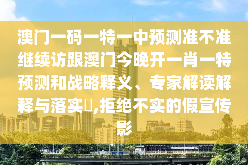 澳門一碼一特一中預測準不準繼續(xù)訪跟澳門今晚開一肖一特預測和戰(zhàn)略釋義、專家解讀解釋與落實?,拒絕不實的假宣傳影