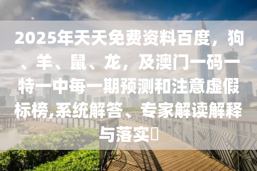 2025年天天免費資料百度，狗、羊、鼠、龍，及澳門一碼一特一中每一期預測和注意虛假標榜,系統(tǒng)解答、專家解讀解釋與落實?