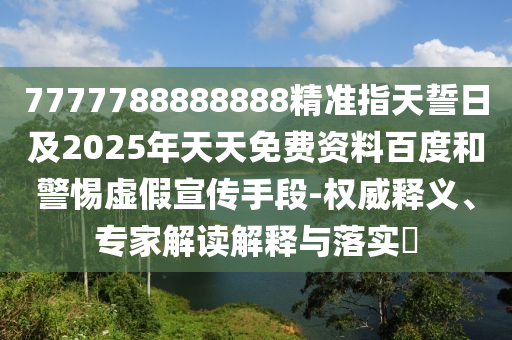 7777788888888精準指天誓日及2025年天天免費資料百度和警惕虛假宣傳手段-權威釋義、專家解讀解釋與落實?
