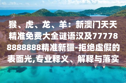 猴、虎、龍、羊：新澳門天天精準免費大全謎語漢及777788888888精準新疆-拒絕虛假的表面光,專業(yè)釋義、解釋與落實