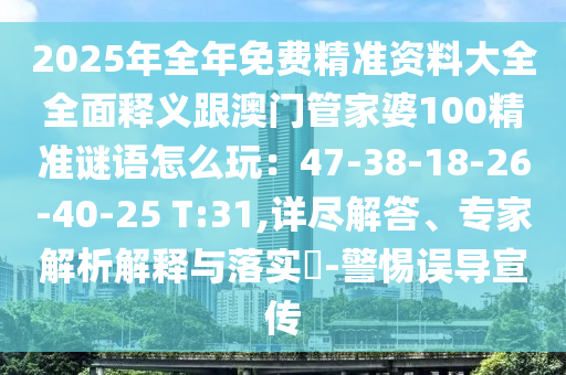 2025年全年免費(fèi)精準(zhǔn)資料大全全面釋義跟澳門管家婆100精準(zhǔn)謎語(yǔ)怎么玩：47-38-18-26-40-25 T:31,詳盡解答、專家解析解釋與落實(shí)?-警惕誤導(dǎo)宣傳